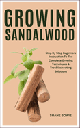 Growing Sandalwood: Step By Step Beginners Instruction To The Complete Growing Techniques & Troubleshooting Solutions