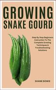 Growing Snake Gourd: Step By Step Beginners Instruction To The Complete Growing Techniques & Troubleshooting Solutions