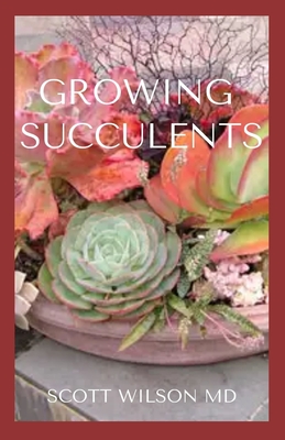 Growing Succulents: A Step By Step Guide To Growing Indoor And Outdoor Succulents - Wilson, Scott, MD