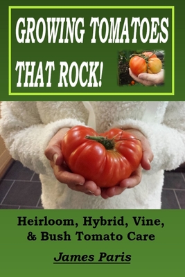 Growing Tomatoes That Rock! Heirloom, Hybrid, Vine, & Bush Tomato Care - Paris, James