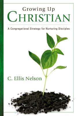 Growing Up Christian: A Congregational Strategy for Nurturing Disciples - Nelson, C Ellis