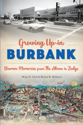 Growing Up in Burbank: Boomer Memories from the Akron to Zodys - Clark, Wesley H, and McDaniel, Michael B