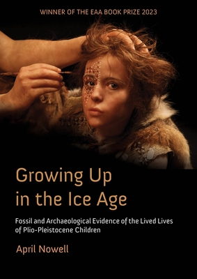Growing Up in the Ice Age: Fossil and Archaeological Evidence of the Lived Lives of Plio-Pleistocene Children - Nowell, April