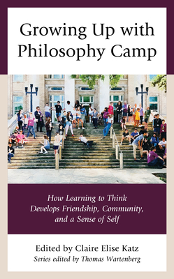 Growing Up with Philosophy Camp: How Learning to Think Develops Friendship, Community, and a Sense of Self - Katz, Claire Elise (Editor), and Thomas Wartenberg (Editor)