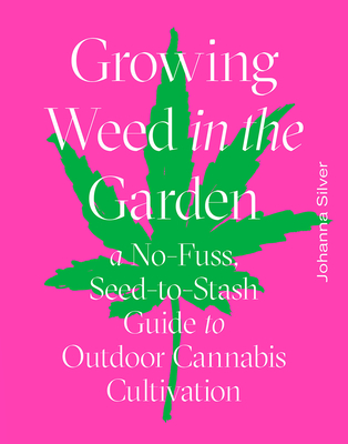 Growing Weed in the Garden: A No-Fuss, Seed-To-Stash Guide to Outdoor Cannabis Cultivation - Silver, Johanna, and Weill, Rachel (Photographer)