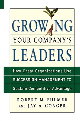 Growing Your Company's Leaders: How Great Organizations Use Succession Management to Sustain Competitive Advantage - Fulmer, Robert M, and Conger, Jay A