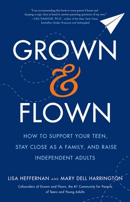 Grown and Flown: How to Support Your Teen, Stay Close as a Family, and Raise Independent Adults - Heffernan, Lisa, and Harrington, Mary Dell