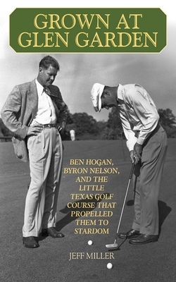 Grown at Glen Garden: Ben Hogan, Byron Nelson, and the Little Texas Golf Course That Propelled Them to Stardom - Miller, Jeff