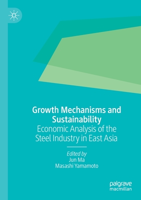 Growth Mechanisms and Sustainability: Economic Analysis of the Steel Industry in East Asia - Ma, Jun (Editor), and Yamamoto, Masashi (Editor)