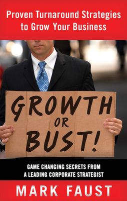 Growth or Bust!: Proven Turnaround Strategies to Grow Your Business - Faust, Mark