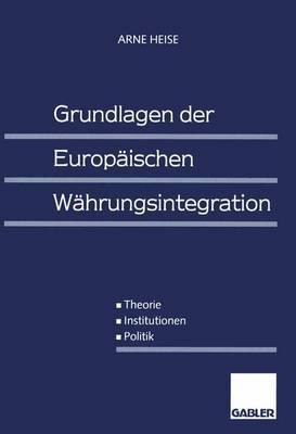 Grundlagen Der Europaischen Wahrungsintegration: Theorie -- Institutionen -- Politik - Heise, Arne