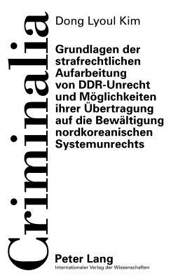 Grundlagen Der Strafrechtlichen Aufarbeitung Von Ddr-Unrecht Und Moeglichkeiten Ihrer Uebertragung Auf Die Bewaeltigung Nordkoreanischen Systemunrechts - Volk, Klaus (Editor), and Kim, Dong-Lyoul