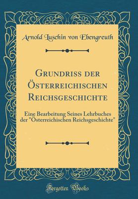 Grundriss Der Osterreichischen Reichsgeschichte: Eine Bearbeitung Seines Lehrbuches Der "Osterreichischen Reichsgeschichte" (Classic Reprint) - Ebengreuth, Arnold Luschin Von