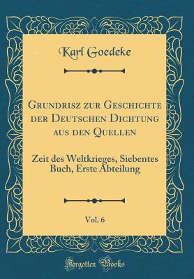 Grundrisz Zur Geschichte Der Deutschen Dichtung Aus Den Quellen, Vol. 6: Zeit Des Weltkrieges, Siebentes Buch, Erste Abteilung (Classic Reprint) - Goedeke, Karl