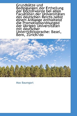 Grunds tze Und Bedingungen Der Ertheilung Der Doctorw rde Bei Allen Facult ten Der Universit ten Des Deutschen Reichs: Nebst Einem Anhange Enthalend Die Promotionsordnungen Der  brigen Universit ten Mit Deutscher Unterrichtssprache: Basel, Bern, Z - Baumgart, Max