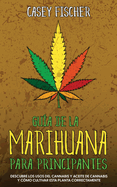 Gua de la Marihuana para Principiantes: Descubre los Usos del Cannabis y Aceite de Cannabis y Cmo Cultivar esta Planta Correctamente