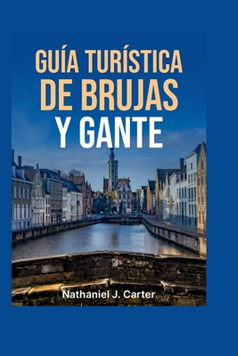 Gu?a de viaje de Brujas y Gante 2025: Ad?ntrate en ciudades de cuento con canales, castillos y cocina belga - J Carter, Nathaniel