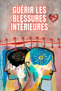 Gu?rir les blessures int?rieures: Le chemin vers la paix, la r?silience et la libert? ?motionnelle: Un guide complet pour transformer ses blessures du pass?, cultiver l'estime de soi et vivre pleinement en harmonie avec soi-m?me
