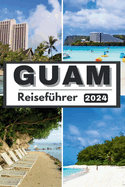 Guam Reisef?hrer 2024: Jenseits der Wellen Guam erkundet Ihr unverzichtbarer Begleiter Guam, Reisef?hrer 2024 Tauchen Sie ein in Naturwunder, lokale Kstlichkeiten und unvergessliche Abenteuer!