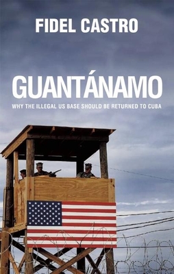 Guantnamo: Why the Illegal Us Base Should Be Returned to Cuba - Castro, Fidel, Dr.
