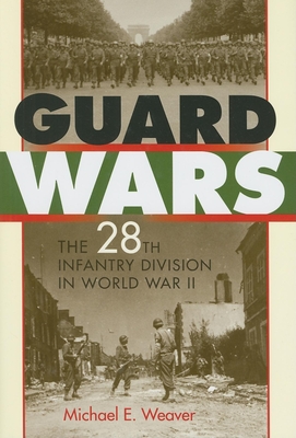 Guard Wars: The 28th Infantry Division in World War II - Weaver, Michael E, Professor