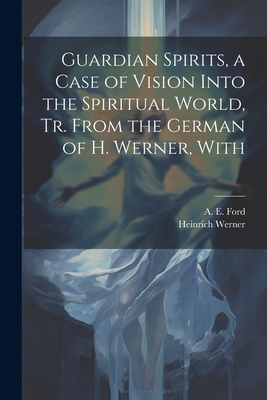Guardian Spirits, a Case of Vision Into the Spiritual World, tr. From the German of H. Werner, With - Ford, A E, and Werner, Heinrich