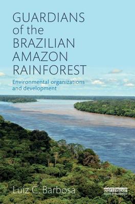 Guardians of the Brazilian Amazon Rainforest: Environmental Organizations and Development - Barbosa, Luiz C.