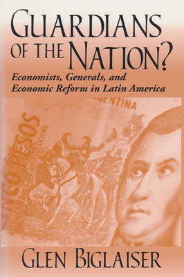 Guardians of the Nation?: Economists, Generals, and Economic Reform in Latin America - Biglaiser, Glen, Professor