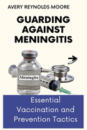 Guarding Against Meningitis: Essential Vaccination and Prevention Tactics For All Ages, For Immediate & Maximum Protection, Optimal Health, Peace Of Mind, Defense, Self-Protection