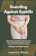Guarding Against Syphilis: The Definitive Handbook for Navigating the Maze of Symptoms, Diagnosis, Treatment and Recovery from the Sneakiest STD Things You Must Know