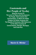 Guatemala and Her People of To-day; Being an Account of the Land, Its History and Development; the People, Their Customs and Characteristics; to Which Are Added Chapters on British Honduras and the Republic of Honduras, with References to the Other...