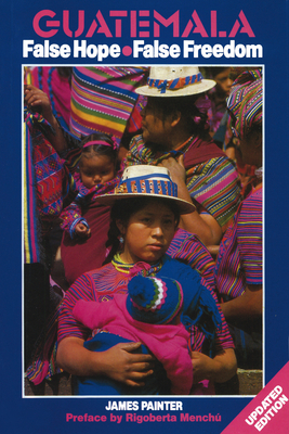 Guatemala: False Hope False Freedom 2nd Edition - Painter, James, and Menchu, Rigoberto (Foreword by)