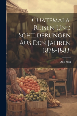 Guatemala. Reisen Und Schilderungen Aus Den Jahren 1878-1883. - Stoll, Otto