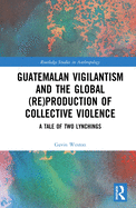 Guatemalan Vigilantism and the Global (Re)Production of Collective Violence: A Tale of Two Lynchings