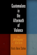 Guatemalans in the Aftermath of Violence: The Refugees' Return - Stlen, Kristi Anne