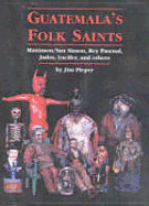 Guatemala's Folk Saints: Maximon/San Simon, Rey Pascual, Judas, Lucifer, and Others