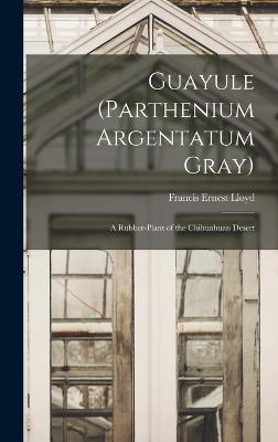 Guayule (Parthenium Argentatum Gray): A Rubber-Plant of the Chihuahuan Desert - Lloyd, Francis Ernest