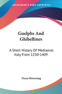 Guelphs And Ghibellines: A Short History Of Mediaeval Italy From 1250-1409