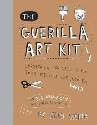 Guerilla Art Kit: Everything You Need to Put Your Message Out Into the World (with Step-By-Step Exercises, Cut-Out Projects, Sticker Ideas, Templates, and Fun DIY Ideas) - Smith, Keri