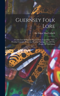 Guernsey Folk Lore: A Collection Of Popular Superstitions, Legendary Tales, Peculiar Customs, Proverbs, Weather Sayings, Etc., Of The People Of That Island - MacCulloch, Edgar, Sir