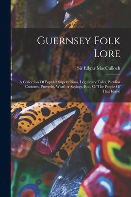 Guernsey Folk Lore: A Collection Of Popular Superstitions, Legendary Tales, Peculiar Customs, Proverbs, Weather Sayings, Etc., Of The People Of That Island - MacCulloch, Edgar, Sir