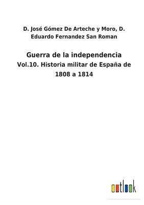 Guerra de la independencia: Vol.10. Historia militar de Espaa de 1808 a 1814 - D Eduardo G de Arteche Y Moro, and Fernandez San Roman, D Jos?