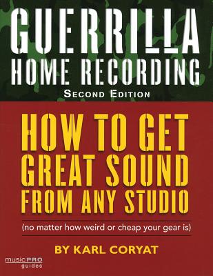 Guerrilla Home Recording: How to Get Great Sound from Any Studio (No Matter How Weird or Cheap Your Gear Is) - Coryat, Karl