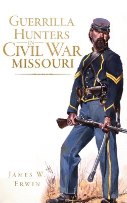 Guerrilla Hunters in Civil War Missouri - Erwin, James W