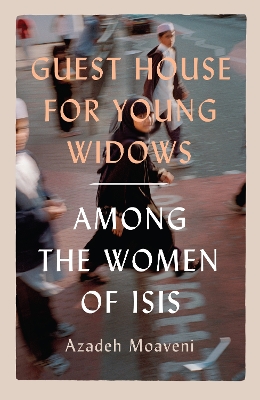 Guest House for Young Widows: among the women of ISIS - Moaveni, Azadeh