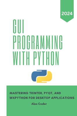 GUI Programming with Python: Mastering Tkinter, PYQT, and WXPython For Desktop Applications - Coder, Alex