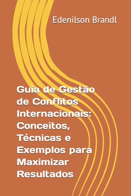 Guia de Gest?o de Conflitos Internacionais: Conceitos, T?cnicas e Exemplos para Maximizar Resultados - Brandl, Edenilson