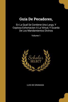 Guia De Pecadores,: En La Qual Se Contiene Una Larga, Y Copiosa Exhortacion A La Virtud, Y Guarda De Los Mandamientos Divinos; Volume 1 - Granada, Luis De