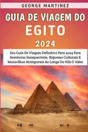 Guia De Viagem Do Egito 2024: Seu Guia De Viagem Definitivo Para 2024 Para Aventuras Inesquec?veis, Riquezas Culturais E Maravilhas Atemporais Ao Longo Do Nilo E Al?m