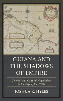 Guiana and the Shadows of Empire: Colonial and Cultural Negotiations at the Edge of the World - Hyles, Joshua R